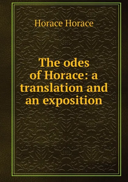 Обложка книги The odes of Horace: a translation and an exposition, Horace Horace