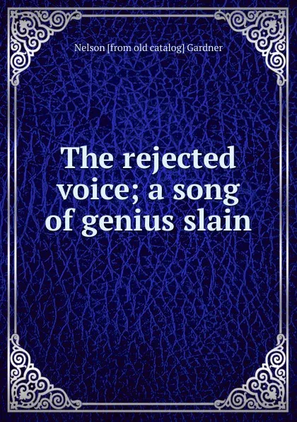 Обложка книги The rejected voice; a song of genius slain, Nelson [from old catalog] Gardner