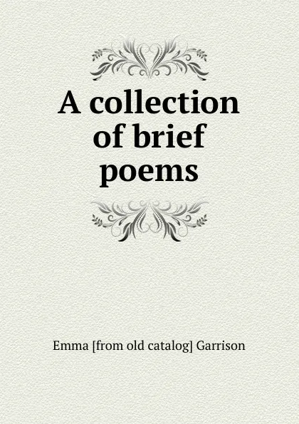 Обложка книги A collection of brief poems, Emma [from old catalog] Garrison