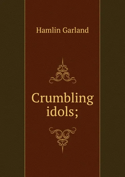 Обложка книги Crumbling idols;, Hamlin Garland