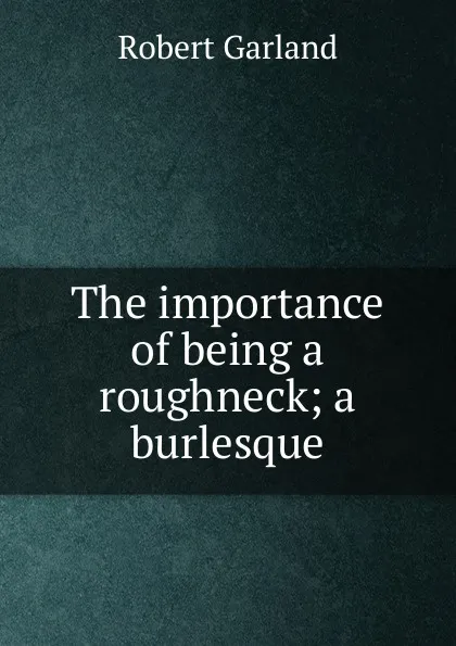 Обложка книги The importance of being a roughneck; a burlesque, Robert Garland