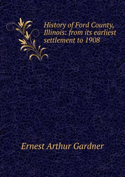 Обложка книги History of Ford County, Illinois: from its earliest settlement to 1908, Ernest Arthur Gardner