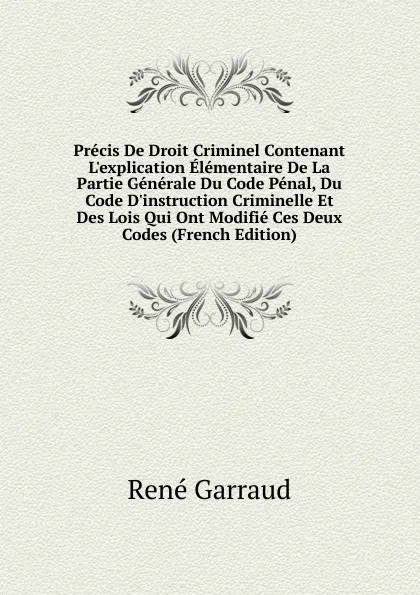 Обложка книги Precis De Droit Criminel Contenant L.explication Elementaire De La Partie Generale Du Code Penal, Du Code D.instruction Criminelle Et Des Lois Qui Ont Modifie Ces Deux Codes (French Edition), René Garraud