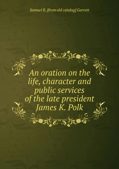 Обложка книги An oration on the life, character and public services of the late president James K. Polk, Samuel B. [from old catalog] Garrett