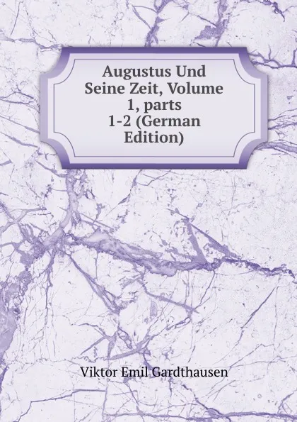 Обложка книги Augustus Und Seine Zeit, Volume 1,.parts 1-2 (German Edition), Viktor Emil Gardthausen