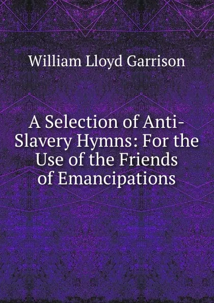 Обложка книги A Selection of Anti-Slavery Hymns: For the Use of the Friends of Emancipations, Garrison William Lloyd