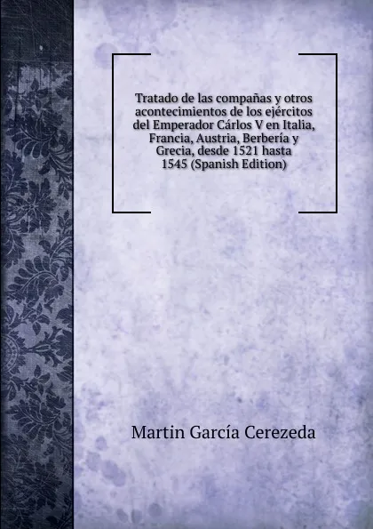 Обложка книги Tratado de las companas y otros acontecimientos de los ejercitos del Emperador Carlos V en Italia, Francia, Austria, Berberia y Grecia, desde 1521 hasta 1545 (Spanish Edition), Martín García Cerezeda