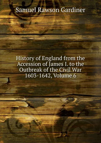 Обложка книги History of England from the Accession of James I. to the Outbreak of the Civil War 1603-1642, Volume 6, Samuel Rawson Gardiner