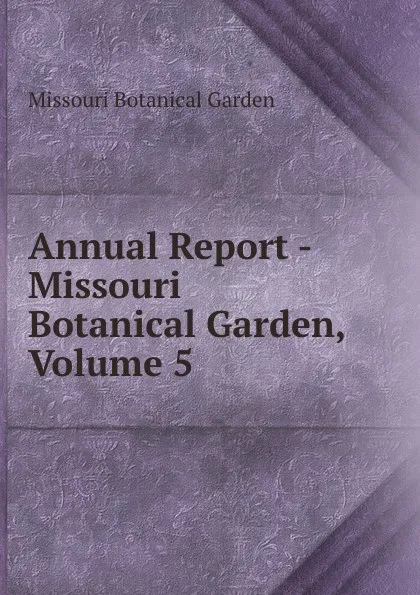 Обложка книги Annual Report - Missouri Botanical Garden, Volume 5, Missouri Botanical Garden