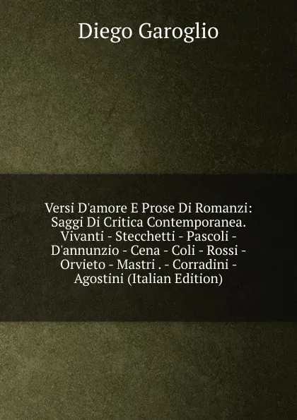 Обложка книги Versi D.amore E Prose Di Romanzi: Saggi Di Critica Contemporanea. Vivanti - Stecchetti - Pascoli - D.annunzio - Cena - Coli - Rossi - Orvieto - Mastri . - Corradini - Agostini (Italian Edition), Diego Garoglio