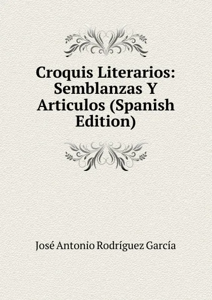 Обложка книги Croquis Literarios: Semblanzas Y Articulos (Spanish Edition), José Antonio Rodríguez García