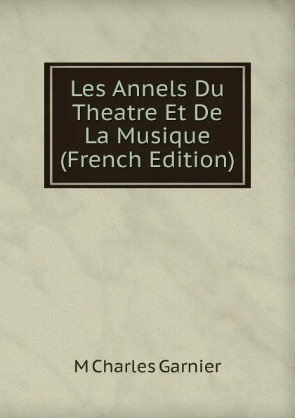 Обложка книги Les Annels Du Theatre Et De La Musique (French Edition), M Charles Garnier