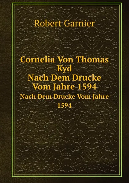 Обложка книги Cornelia Von Thomas Kyd. Nach Dem Drucke Vom Jahre 1594, Robert Garnier