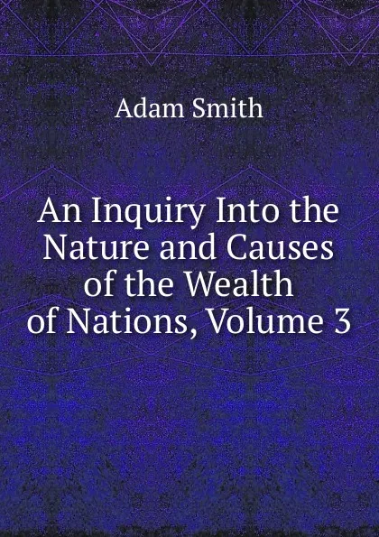 Обложка книги An Inquiry Into the Nature and Causes of the Wealth of Nations, Volume 3, Adam Smith