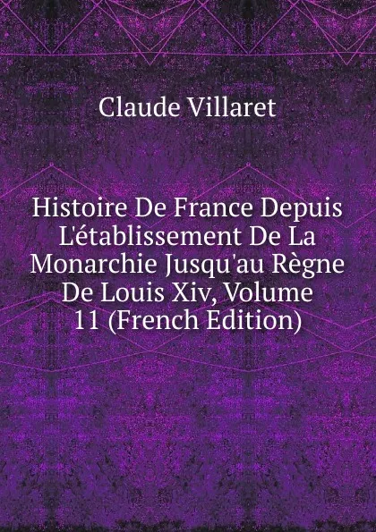 Обложка книги Histoire De France Depuis L.etablissement De La Monarchie Jusqu.au Regne De Louis Xiv, Volume 11 (French Edition), Claude Villaret