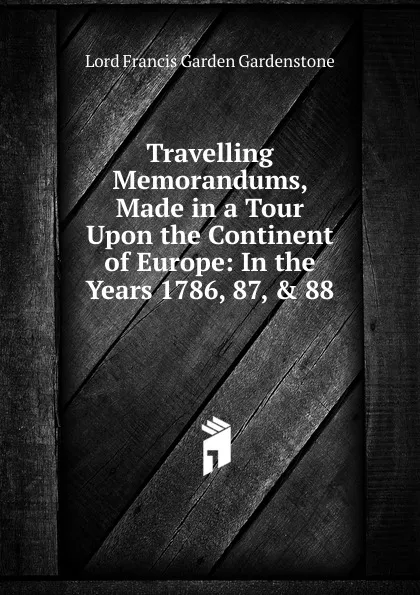 Обложка книги Travelling Memorandums, Made in a Tour Upon the Continent of Europe: In the Years 1786, 87, . 88, Lord Francis Garden Gardenstone