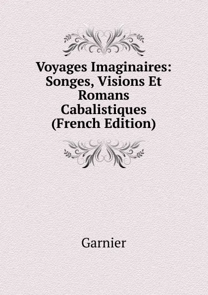 Обложка книги Voyages Imaginaires: Songes, Visions Et Romans Cabalistiques (French Edition), Garnier