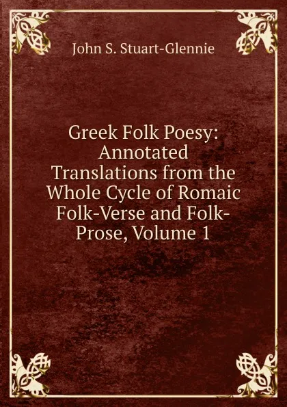 Обложка книги Greek Folk Poesy: Annotated Translations from the Whole Cycle of Romaic Folk-Verse and Folk-Prose, Volume 1, John S. Stuart-Glennie