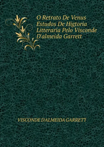 Обложка книги O Retrato De Venus Estudos De Higtoria Litteraria Pelo Visconde D.almeida Garrett, VISCONDE D'ALMEIDA GARRETT