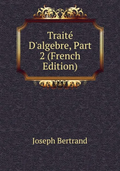 Обложка книги Traite D.algebre, Part 2 (French Edition), Joseph Bertrand