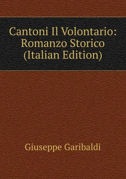 Обложка книги Cantoni Il Volontario: Romanzo Storico (Italian Edition), Giuseppe Garibaldi