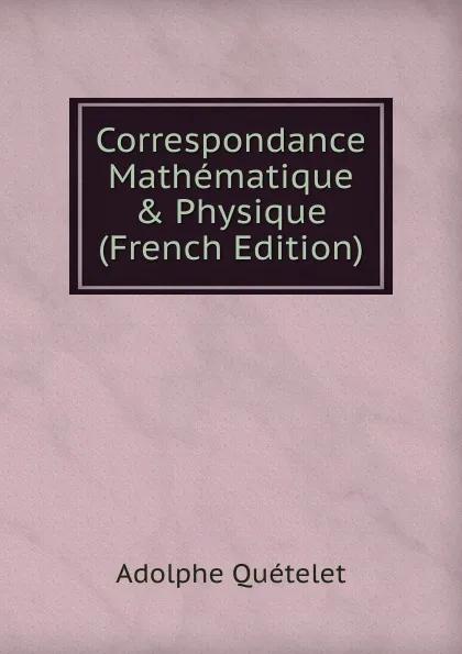 Обложка книги Correspondance Mathematique . Physique (French Edition), Lambert Adolphe J. Quetelet