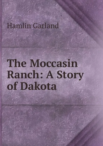 Обложка книги The Moccasin Ranch: A Story of Dakota, Hamlin Garland