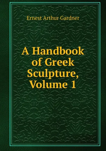 Обложка книги A Handbook of Greek Sculpture, Volume 1, Ernest Arthur Gardner