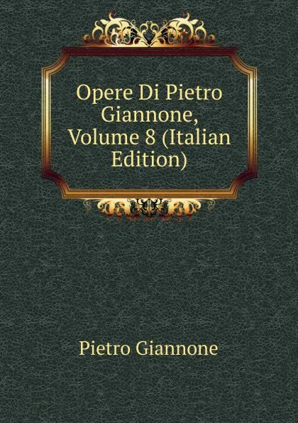 Обложка книги Opere Di Pietro Giannone, Volume 8 (Italian Edition), Pietro Giannone