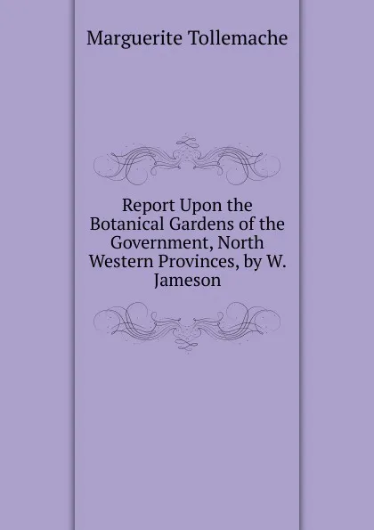 Обложка книги Report Upon the Botanical Gardens of the Government, North Western Provinces, by W. Jameson, Marguerite Tollemache