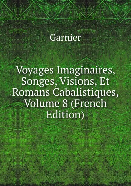 Обложка книги Voyages Imaginaires, Songes, Visions, Et Romans Cabalistiques, Volume 8 (French Edition), Garnier