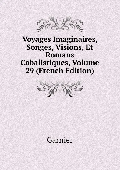 Обложка книги Voyages Imaginaires, Songes, Visions, Et Romans Cabalistiques, Volume 29 (French Edition), Garnier