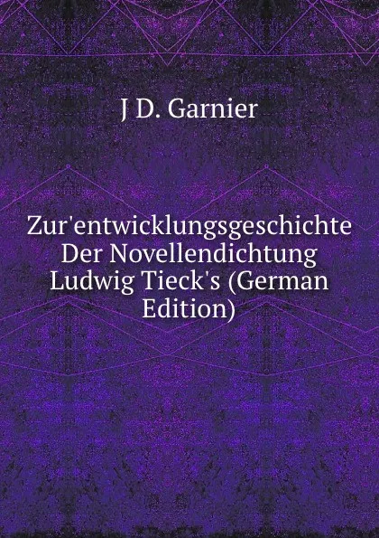 Обложка книги Zur.entwicklungsgeschichte Der Novellendichtung Ludwig Tieck.s (German Edition), J D. Garnier