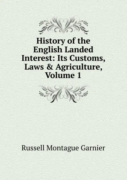Обложка книги History of the English Landed Interest: Its Customs, Laws . Agriculture, Volume 1, Russell Montague Garnier