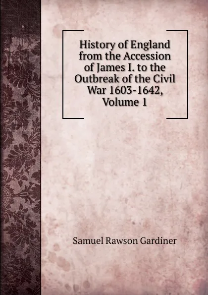 Обложка книги History of England from the Accession of James I. to the Outbreak of the Civil War 1603-1642, Volume 1, Samuel Rawson Gardiner