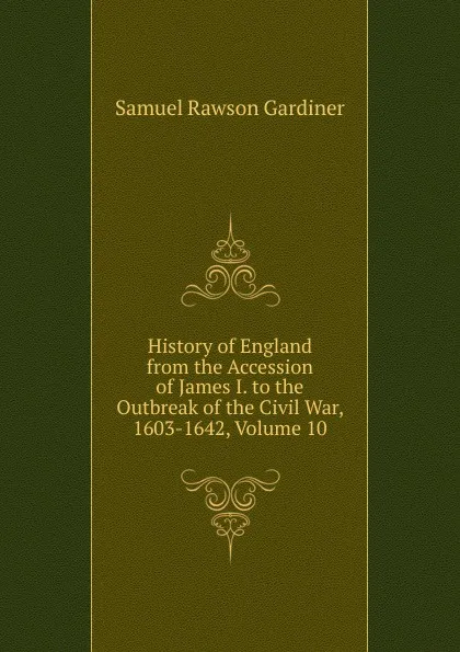 Обложка книги History of England from the Accession of James I. to the Outbreak of the Civil War, 1603-1642, Volume 10, Samuel Rawson Gardiner