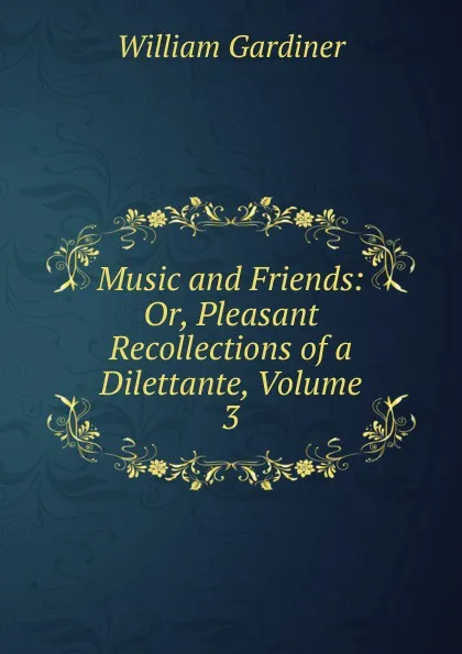 Обложка книги Music and Friends: Or, Pleasant Recollections of a Dilettante, Volume 3, William Gardiner