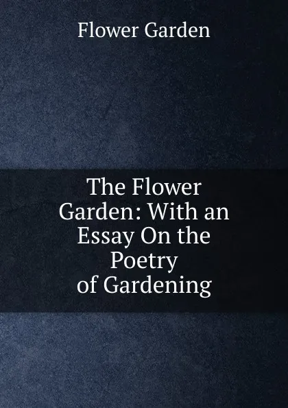 Обложка книги The Flower Garden: With an Essay On the Poetry of Gardening, Flower Garden