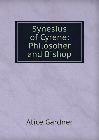 Обложка книги Synesius of Cyrene: Philosoher and Bishop, Alice Gardner