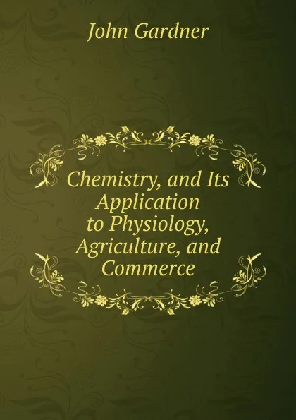 Обложка книги Chemistry, and Its Application to Physiology, Agriculture, and Commerce, John Gardner