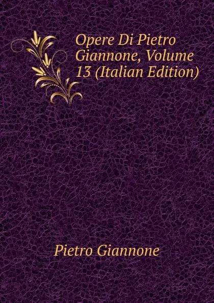 Обложка книги Opere Di Pietro Giannone, Volume 13 (Italian Edition), Pietro Giannone