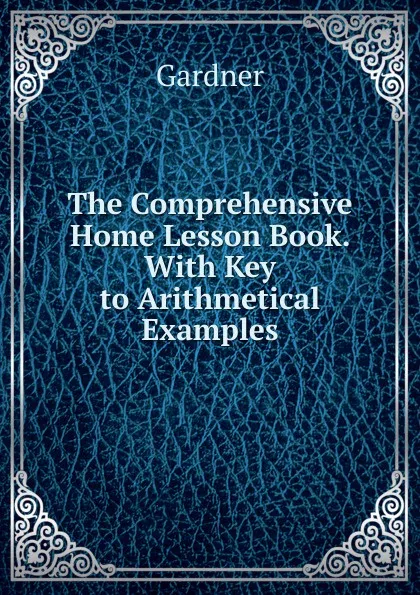 Обложка книги The Comprehensive Home Lesson Book. With Key to Arithmetical Examples, Gardner