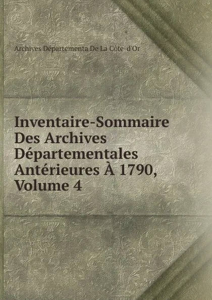 Обложка книги Inventaire-Sommaire Des Archives Departementales Anterieures A 1790, Volume 4, Archives Départementa De La Côte-d'Or