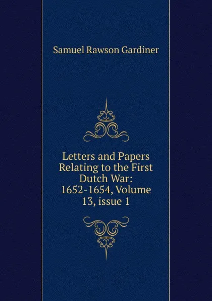 Обложка книги Letters and Papers Relating to the First Dutch War: 1652-1654, Volume 13,.issue 1, Samuel Rawson Gardiner