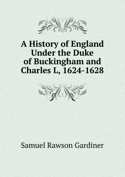 Обложка книги A History of England Under the Duke of Buckingham and Charles L, 1624-1628, Samuel Rawson Gardiner