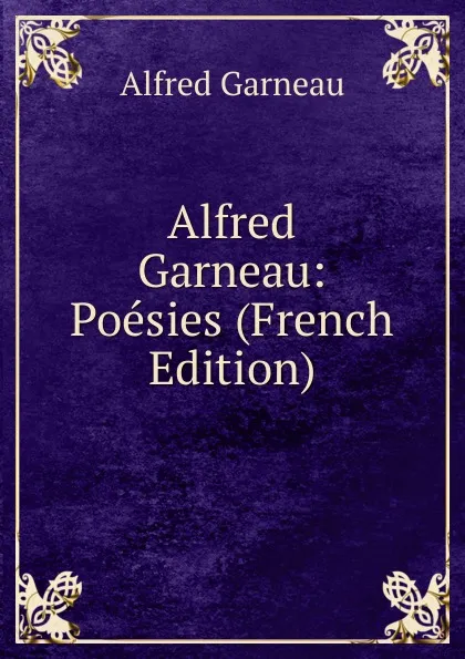 Обложка книги Alfred Garneau: Poesies (French Edition), Alfred Garneau