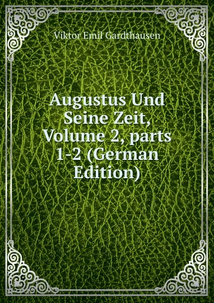 Обложка книги Augustus Und Seine Zeit, Volume 2,.parts 1-2 (German Edition), Viktor Emil Gardthausen