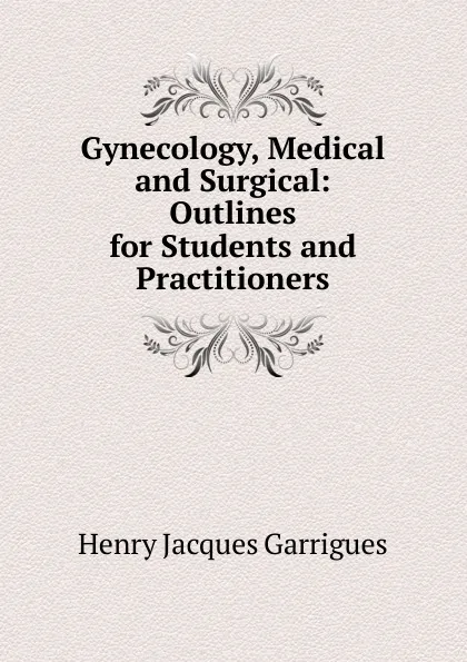 Обложка книги Gynecology, Medical and Surgical: Outlines for Students and Practitioners, Henry Jacques Garrigues