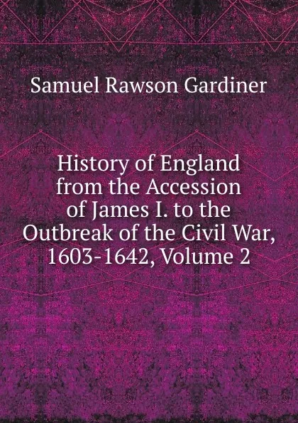 Обложка книги History of England from the Accession of James I. to the Outbreak of the Civil War, 1603-1642, Volume 2, Samuel Rawson Gardiner