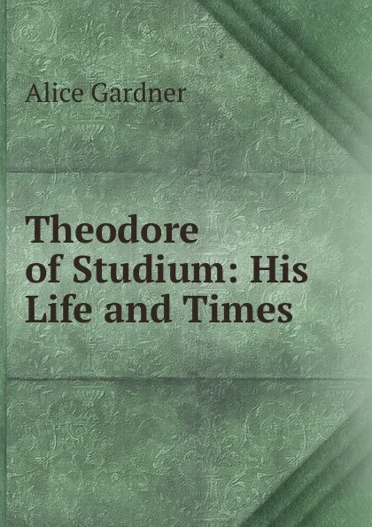 Обложка книги Theodore of Studium: His Life and Times, Alice Gardner